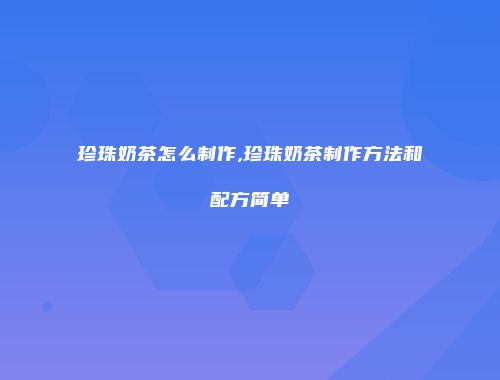 珍珠奶茶怎么制作,珍珠奶茶制作方法和配方简单