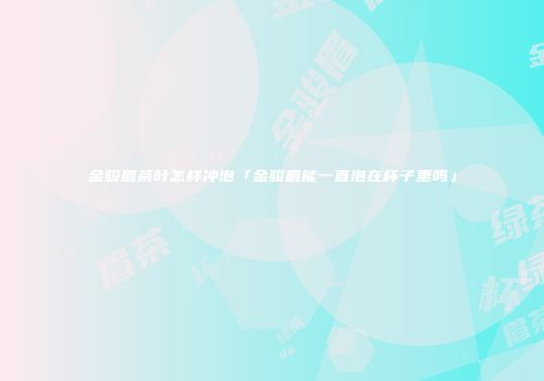 金骏眉茶叶怎样冲泡「金骏眉能一直泡在杯子里吗」