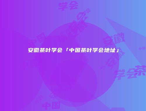 安徽茶叶学会「中国茶叶学会地址」