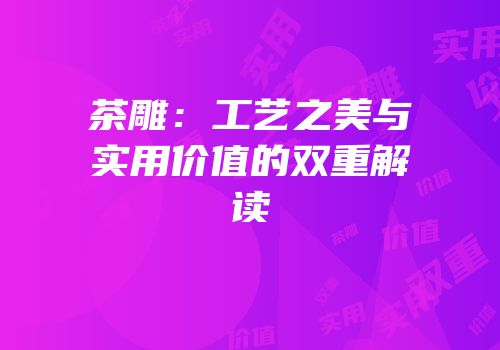 茶雕：工艺之美与实用价值的双重解读