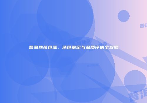 普洱熟茶色泽、汤色鉴定与品质评估全攻略