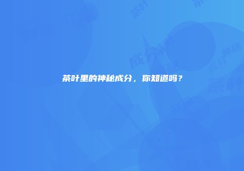 茶叶里的神秘成分，你知道吗？