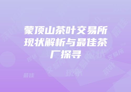 蒙顶山茶叶交易所现状解析与最佳茶厂探寻