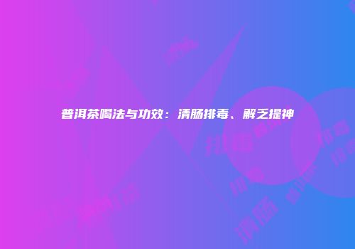 普洱茶喝法与功效：清肠排毒、解乏提神