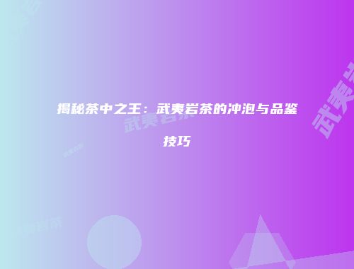 揭秘茶中之王：武夷岩茶的冲泡与品鉴技巧