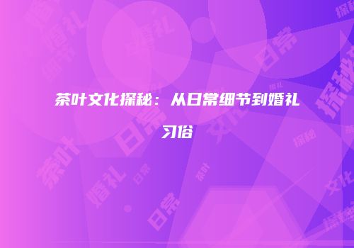 茶叶文化探秘：从日常细节到婚礼习俗