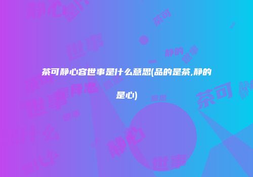 茶可静心容世事是什么意思(品的是茶,静的是心)