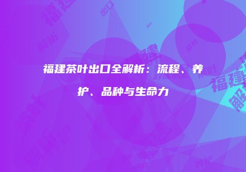 福建茶叶出口全解析：流程、养护、品种与生命力