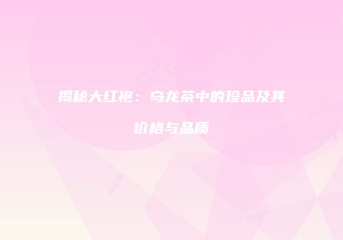 揭秘大红袍：乌龙茶中的珍品及其价格与品质