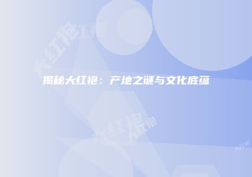 揭秘大红袍：产地之谜与文化底蕴