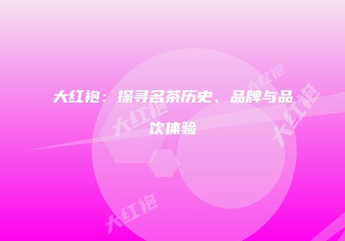 大红袍：探寻名茶历史、品牌与品饮体验
