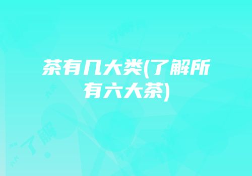 茶有几大类(了解所有六大茶)