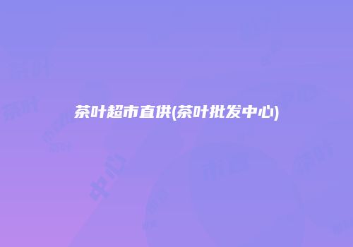 茶叶超市直供(茶叶批发中心)