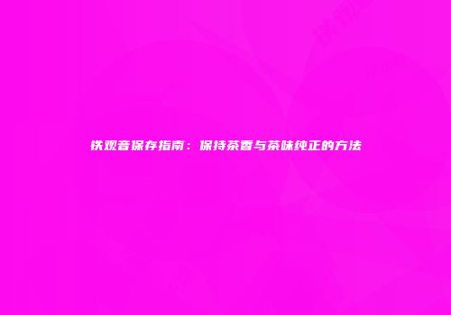 铁观音保存指南：保持茶香与茶味纯正的方法