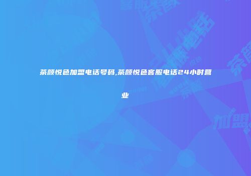 茶颜悦色加盟电话号码,茶颜悦色客服电话24小时营业