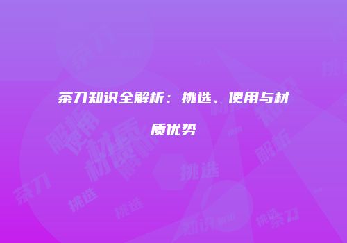 茶刀知识全解析：挑选、使用与材质优势
