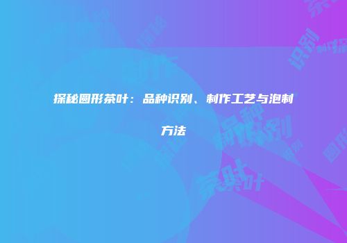 探秘圆形茶叶：品种识别、制作工艺与泡制方法