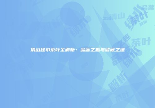 清山绿水茶叶全解析：品茗之趣与储藏之道