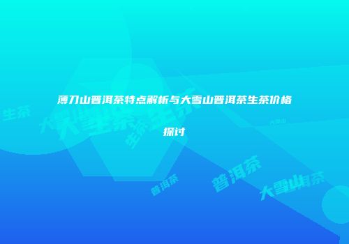 薄刀山普洱茶特点解析与大雪山普洱茶生茶价格探讨