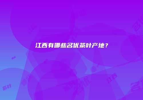 江西有哪些名优茶叶产地？