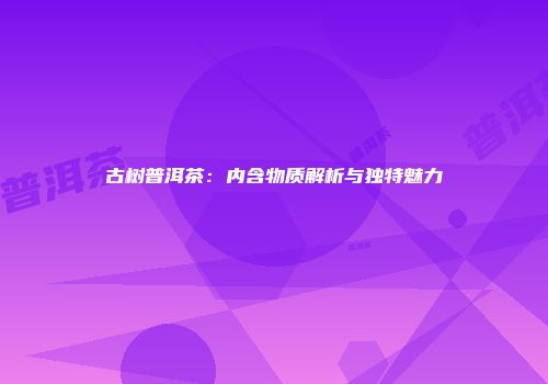 古树普洱茶：内含物质解析与独特魅力