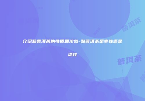 介绍熟普洱茶的性质和功效-熟普洱茶是寒性还是温性