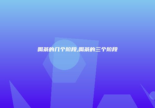喝茶的几个阶段,喝茶的三个阶段