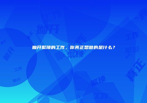 抛开繁琐的工作，你真正想做的是什么？