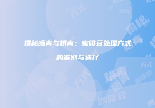 揭秘晒青与烘青：咖啡豆处理方式的鉴别与选择