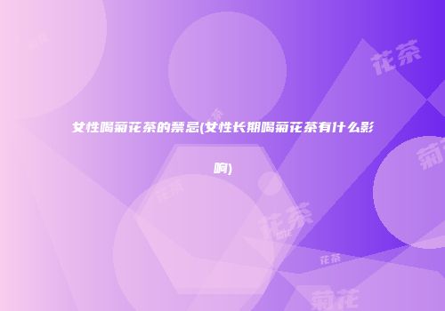 女性喝菊花茶的禁忌(女性长期喝菊花茶有什么影响)