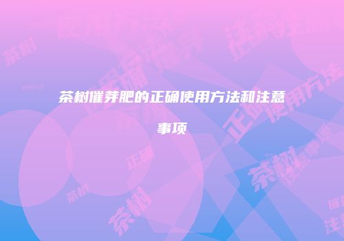 茶树催芽肥的正确使用方法和注意事项