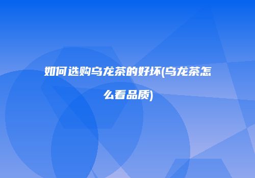 如何选购乌龙茶的好坏(乌龙茶怎么看品质)