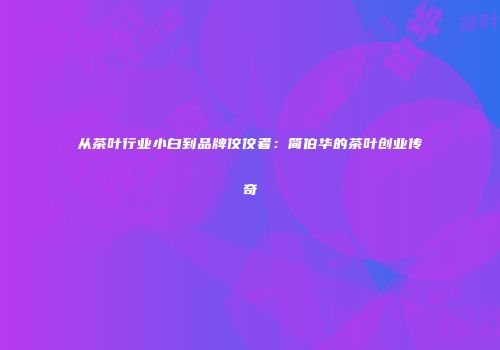从茶叶行业小白到品牌佼佼者：简伯华的茶叶创业传奇