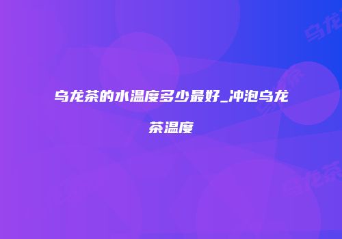 乌龙茶的水温度多少最好_冲泡乌龙茶温度