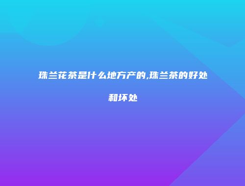 珠兰花茶是什么地方产的,珠兰茶的好处和坏处