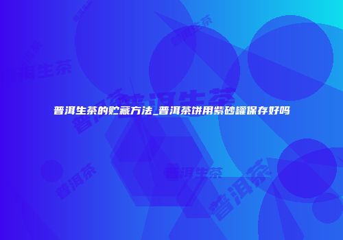 普洱生茶的贮藏方法_普洱茶饼用紫砂罐保存好吗