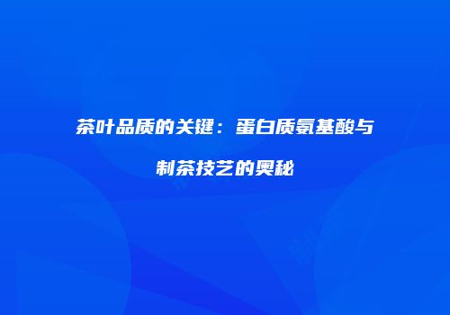 茶叶品质的关键：蛋白质氨基酸与制茶技艺的奥秘