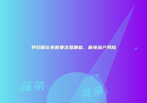 孕妇喝花茶需要注意哪些，避免流产风险