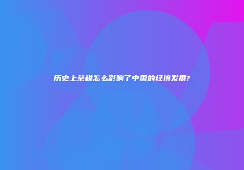 历史上茶税怎么影响了中国的经济发展?