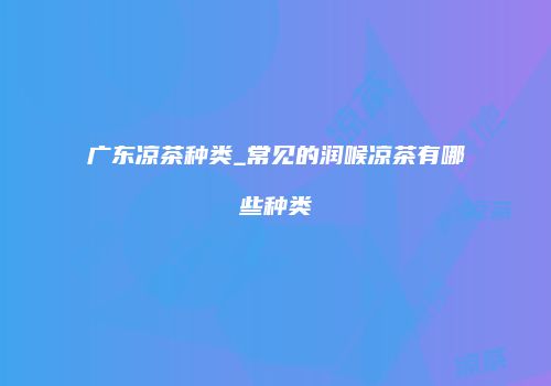 广东凉茶种类_常见的润喉凉茶有哪些种类