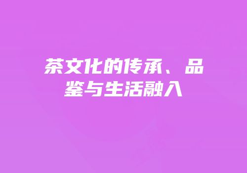 茶文化的传承、品鉴与生活融入