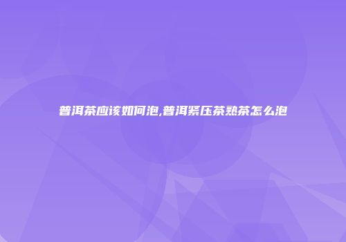 普洱茶应该如何泡,普洱紧压茶熟茶怎么泡