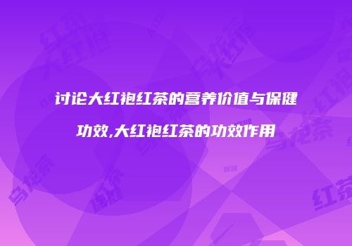 讨论大红袍红茶的营养价值与保健功效,大红袍红茶的功效作用