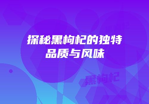 探秘黑枸杞的独特品质与风味