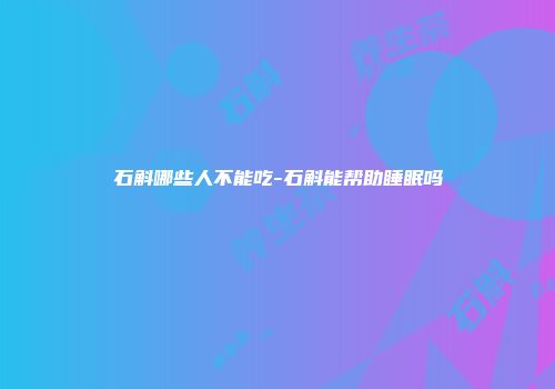 石斛哪些人不能吃-石斛能帮助睡眠吗