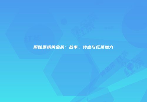 探秘保靖黄金茶：故事、特点与红茶魅力