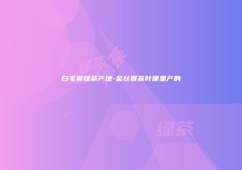 白毛猴绿茶产地-金丝猴茶叶哪里产的