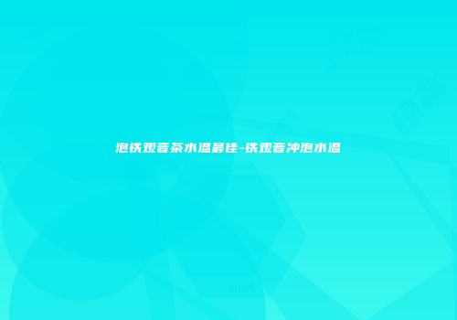 泡铁观音茶水温最佳-铁观音冲泡水温