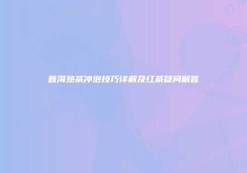 普洱熟茶冲泡技巧详解及红茶疑问解答