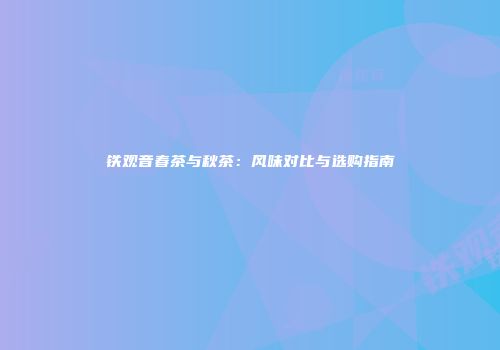 铁观音春茶与秋茶：风味对比与选购指南